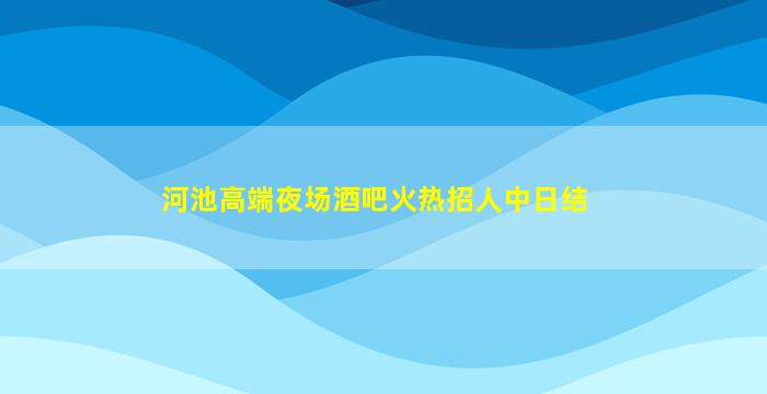 河池高端夜场酒吧火热招人中日结