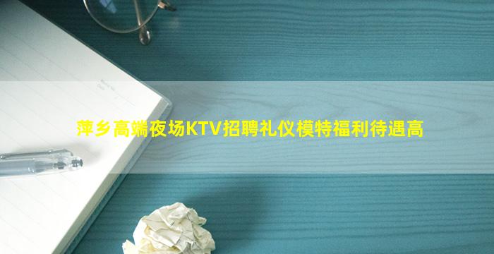 萍乡高端夜场KTV招聘礼仪模特福利待遇高